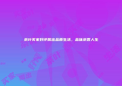 茶叶买家好评喝出品质生活，品味茶香人生