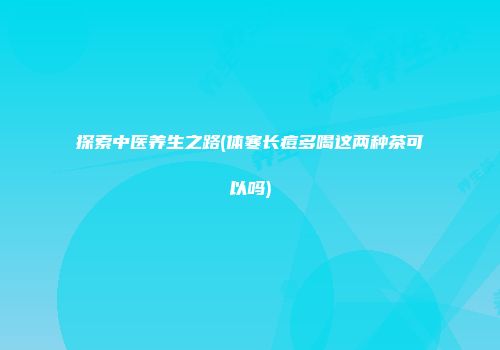 探索中医养生之路(体寒长痘多喝这两种茶可以吗)