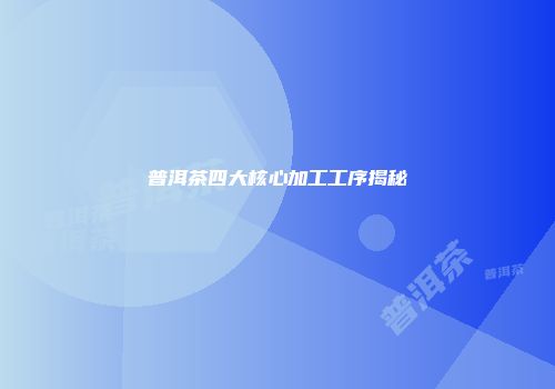普洱茶四大核心加工工序揭秘