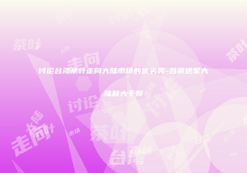 讨论台湾茶叶走向大陆市场的优劣势-台茶进军大陆利大于弊