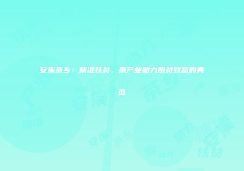 安溪茶乡：精准扶贫，茶产业助力脱贫致富的典范
