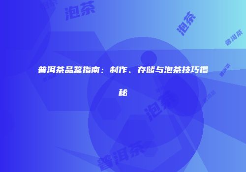 普洱茶品鉴指南：制作、存储与泡茶技巧揭秘