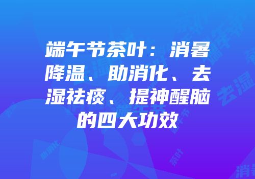 端午节茶叶：消暑降温、助消化、去湿祛痰、提神醒脑的四大功效