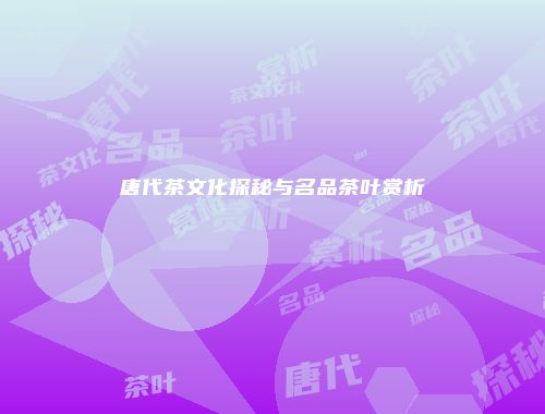 唐代茶文化探秘与名品茶叶赏析