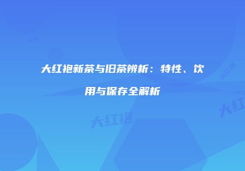 大红袍新茶与旧茶辨析：特性、饮用与保存全解析