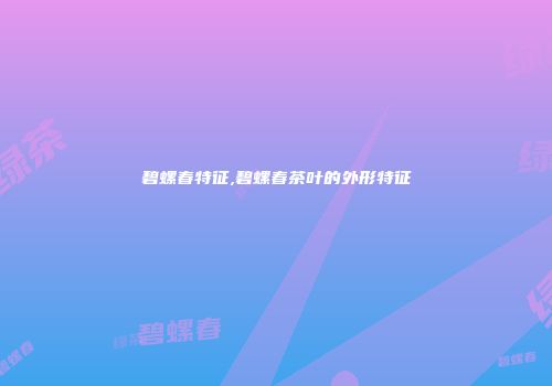 碧螺春特征,碧螺春茶叶的外形特征