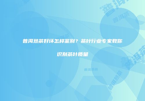 普洱熟茶好坏怎样鉴别？茶叶行业专家教你识别茶叶质量