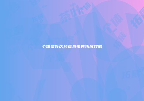 个体茶叶店经营与销售拓展攻略