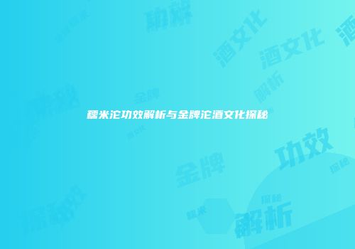 糯米沱功效解析与金牌沱酒文化探秘