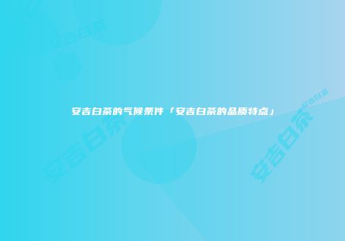 安吉白茶的气候条件「安吉白茶的品质特点」