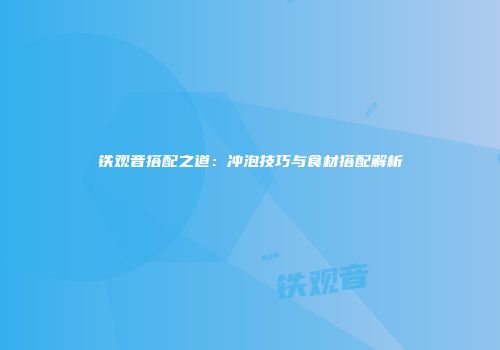 铁观音搭配之道：冲泡技巧与食材搭配解析