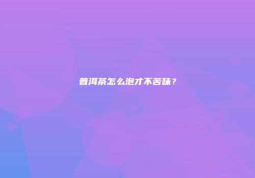 普洱茶怎么泡才不苦味？