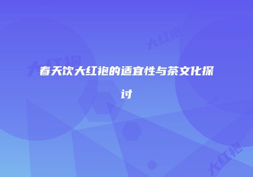 春天饮大红袍的适宜性与茶文化探讨