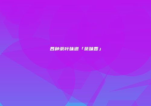各种茶叶味道「茶味香」
