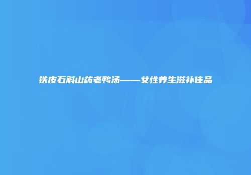 铁皮石斛山药老鸭汤——女性养生滋补佳品