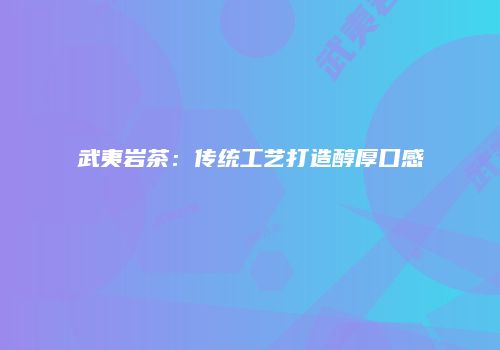 武夷岩茶：传统工艺打造醇厚口感