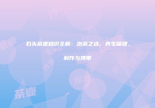 石头茶壶知识全解：泡茶之选、养生保健、制作与携带