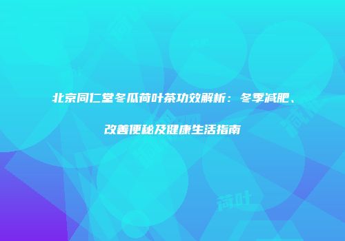 北京同仁堂冬瓜荷叶茶功效解析：冬季减肥、改善便秘及健康生活指南