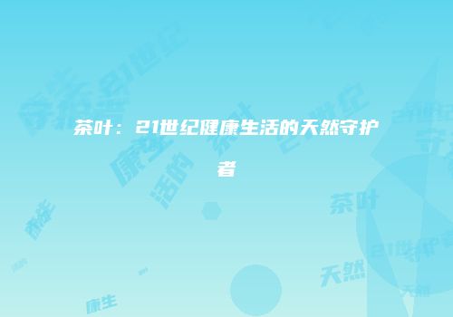 茶叶：21世纪健康生活的天然守护者