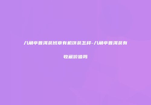 八角亭普洱茶班章有机饼茶怎样-八角亭普洱茶有收藏价值吗