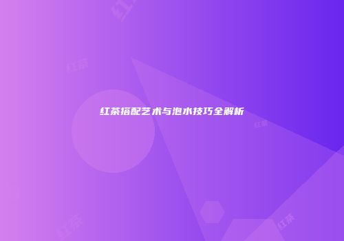红茶搭配艺术与泡水技巧全解析