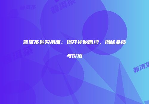 普洱茶选购指南：揭开神秘面纱，揭秘品质与价值