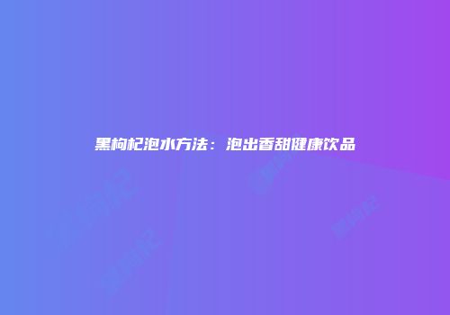 黑枸杞泡水方法：泡出香甜健康饮品