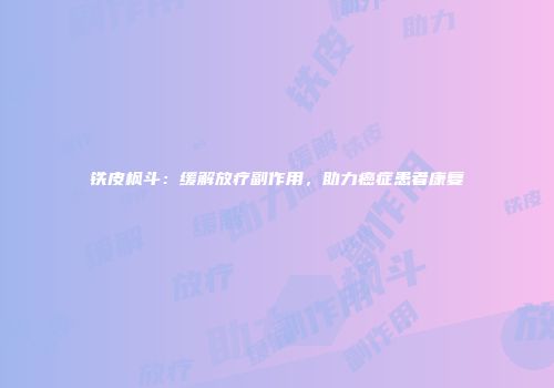铁皮枫斗：缓解放疗副作用，助力癌症患者康复