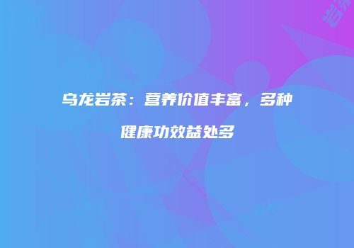 乌龙岩茶：营养价值丰富，多种健康功效益处多