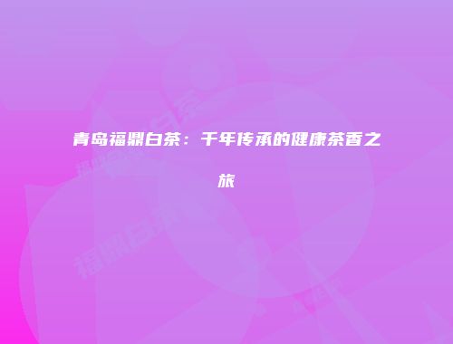 青岛福鼎白茶：千年传承的健康茶香之旅