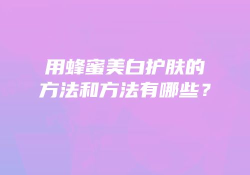 用蜂蜜美白护肤的方法和方法有哪些？