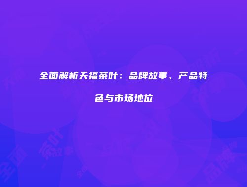全面解析天福茶叶：品牌故事、产品特色与市场地位