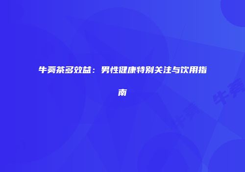 牛蒡茶多效益：男性健康特别关注与饮用指南