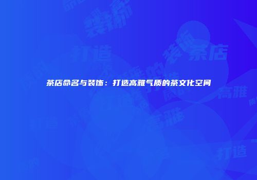 茶店命名与装饰：打造高雅气质的茶文化空间