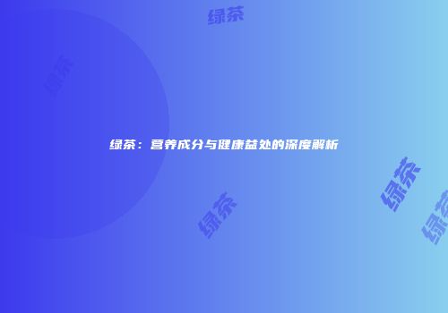 绿茶：营养成分与健康益处的深度解析