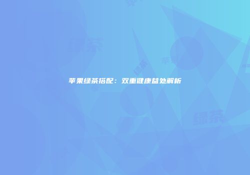 苹果绿茶搭配：双重健康益处解析