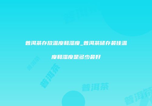 普洱茶存放温度和湿度_普洱茶储存最佳温度和湿度是多少最好