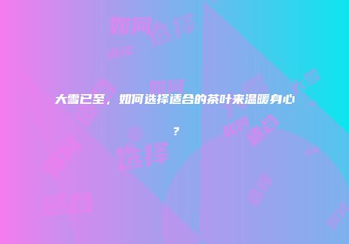 大雪已至，如何选择适合的茶叶来温暖身心？
