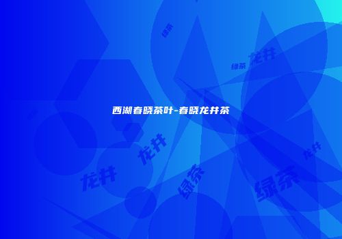 西湖春晓茶叶-春晓龙井茶