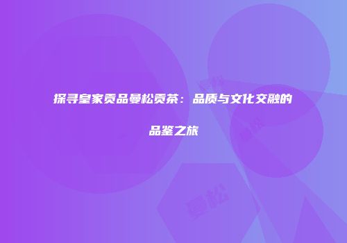 探寻皇家贡品曼松贡茶：品质与文化交融的品鉴之旅