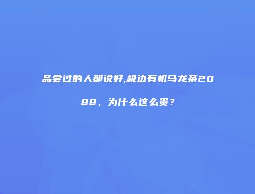 品尝过的人都说好,极边有机乌龙茶2088，为什么这么贵？