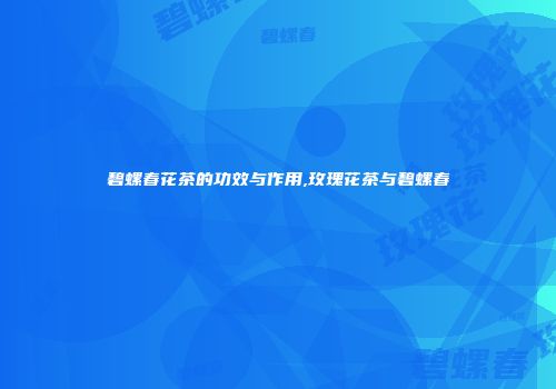 碧螺春花茶的功效与作用,玫瑰花茶与碧螺春