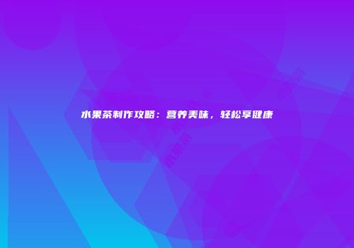 水果茶制作攻略：营养美味，轻松享健康