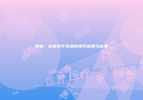 蜂毒：古老医疗资源的现代应用与前景