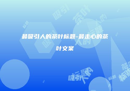 最吸引人的茶叶标题-最走心的茶叶文案