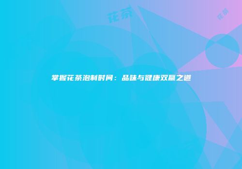 掌握花茶泡制时间：品味与健康双赢之道