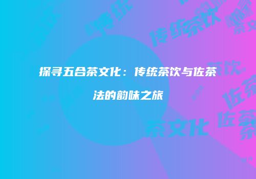 探寻五合茶文化：传统茶饮与佐茶法的韵味之旅