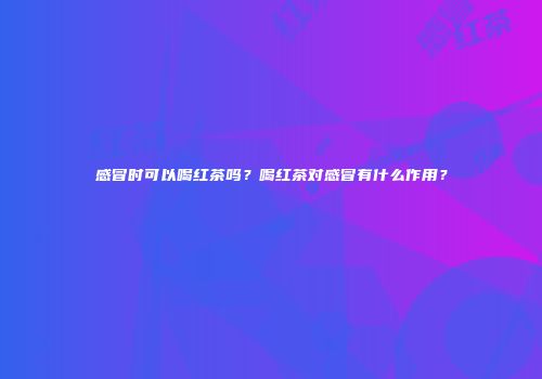感冒时可以喝红茶吗？喝红茶对感冒有什么作用？