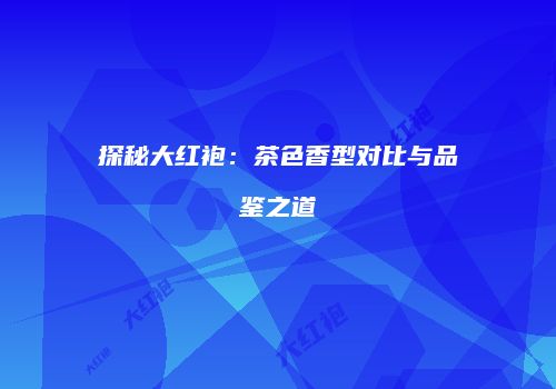 探秘大红袍：茶色香型对比与品鉴之道