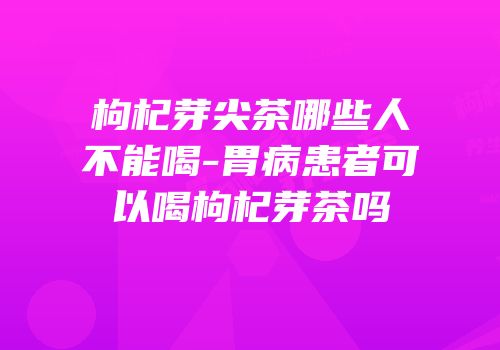 枸杞芽尖茶哪些人不能喝-胃病患者可以喝枸杞芽茶吗